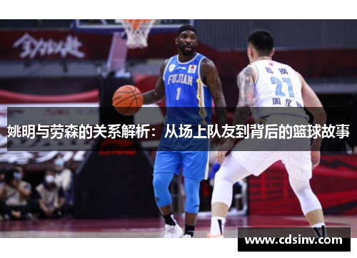 姚明与劳森的关系解析：从场上队友到背后的篮球故事