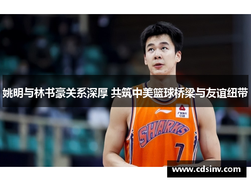 姚明与林书豪关系深厚 共筑中美篮球桥梁与友谊纽带