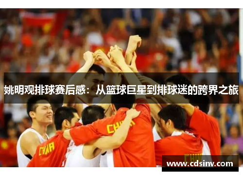 姚明观排球赛后感：从篮球巨星到排球迷的跨界之旅