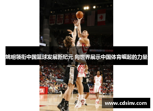 姚明领衔中国篮球发展新纪元 向世界展示中国体育崛起的力量