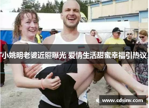 小姚明老婆近照曝光 爱情生活甜蜜幸福引热议