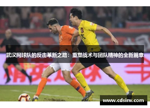 武汉网球队的反击革新之路：重塑战术与团队精神的全新篇章