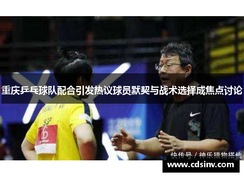 重庆乒乓球队配合引发热议球员默契与战术选择成焦点讨论