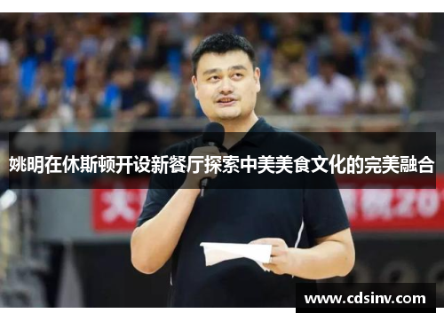 姚明在休斯顿开设新餐厅探索中美美食文化的完美融合