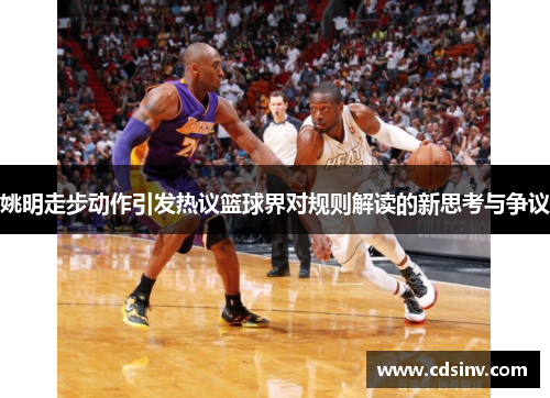 姚明走步动作引发热议篮球界对规则解读的新思考与争议