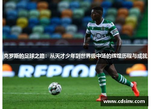 克罗斯的足球之路：从天才少年到世界级中场的辉煌历程与成就