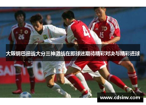 大阪钢巴迎战大分三神激战在即球迷期待精彩对决与精彩进球