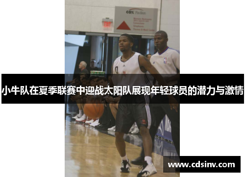 小牛队在夏季联赛中迎战太阳队展现年轻球员的潜力与激情
