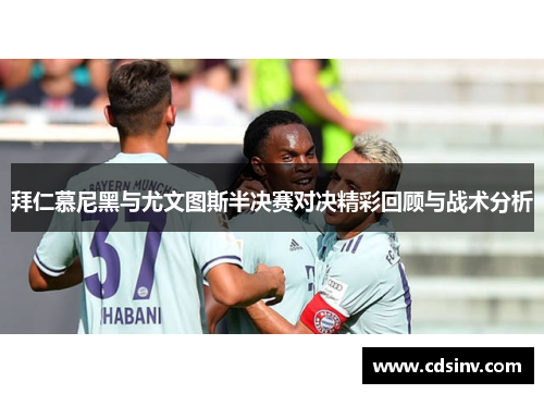 拜仁慕尼黑与尤文图斯半决赛对决精彩回顾与战术分析