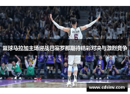 篮球马拉加主场迎战巴塞罗那期待精彩对决与激烈竞争