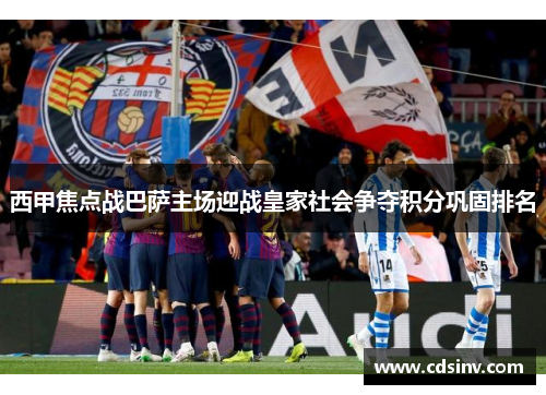 西甲焦点战巴萨主场迎战皇家社会争夺积分巩固排名
